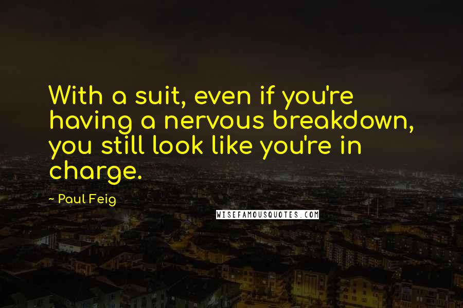 Paul Feig Quotes: With a suit, even if you're having a nervous breakdown, you still look like you're in charge.