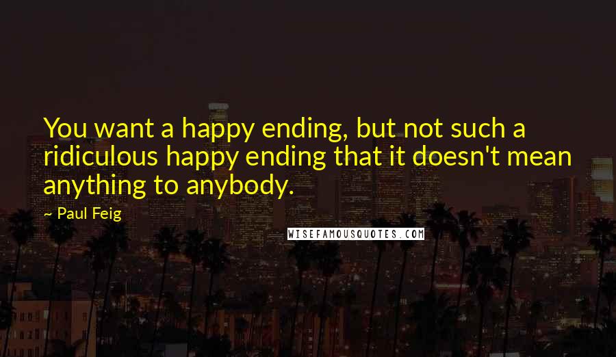 Paul Feig Quotes: You want a happy ending, but not such a ridiculous happy ending that it doesn't mean anything to anybody.