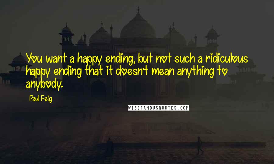 Paul Feig Quotes: You want a happy ending, but not such a ridiculous happy ending that it doesn't mean anything to anybody.