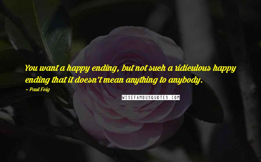 Paul Feig Quotes: You want a happy ending, but not such a ridiculous happy ending that it doesn't mean anything to anybody.