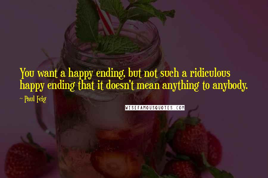 Paul Feig Quotes: You want a happy ending, but not such a ridiculous happy ending that it doesn't mean anything to anybody.