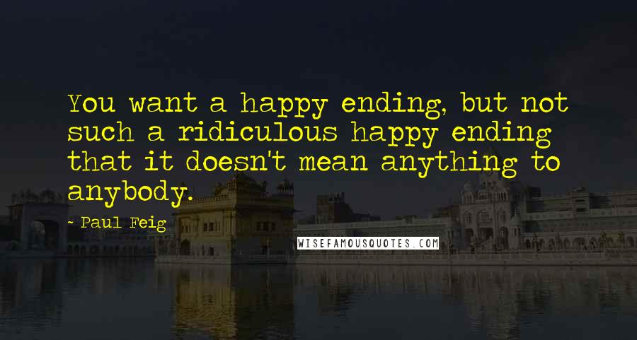 Paul Feig Quotes: You want a happy ending, but not such a ridiculous happy ending that it doesn't mean anything to anybody.