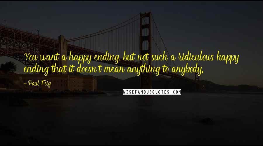 Paul Feig Quotes: You want a happy ending, but not such a ridiculous happy ending that it doesn't mean anything to anybody.