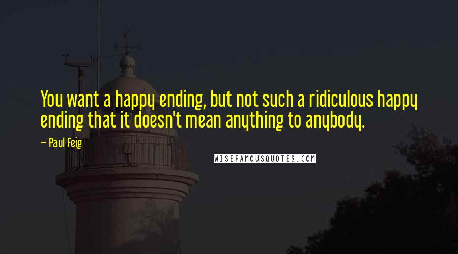 Paul Feig Quotes: You want a happy ending, but not such a ridiculous happy ending that it doesn't mean anything to anybody.