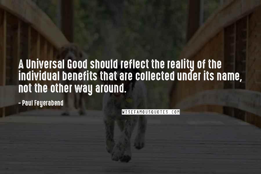 Paul Feyerabend Quotes: A Universal Good should reflect the reality of the individual benefits that are collected under its name, not the other way around.