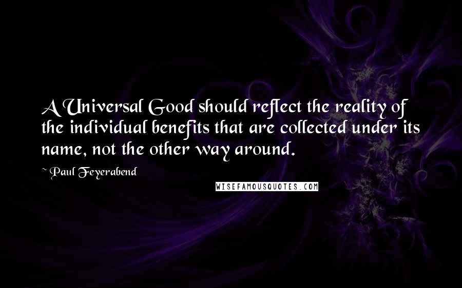 Paul Feyerabend Quotes: A Universal Good should reflect the reality of the individual benefits that are collected under its name, not the other way around.