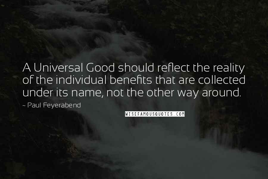 Paul Feyerabend Quotes: A Universal Good should reflect the reality of the individual benefits that are collected under its name, not the other way around.