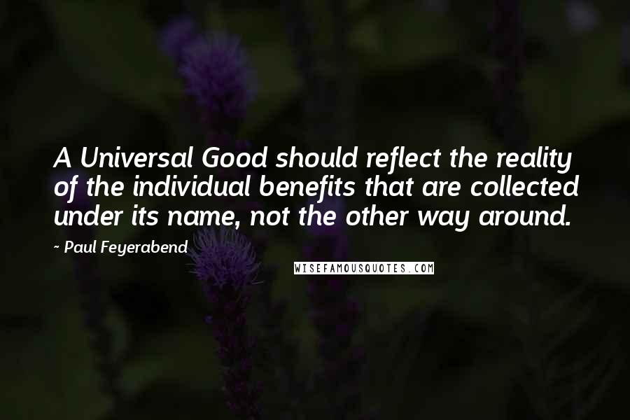 Paul Feyerabend Quotes: A Universal Good should reflect the reality of the individual benefits that are collected under its name, not the other way around.