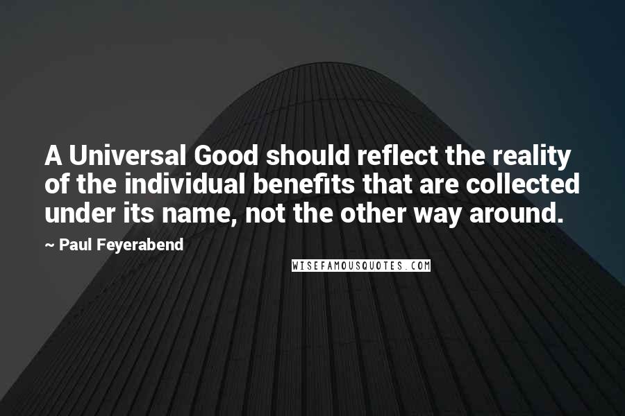 Paul Feyerabend Quotes: A Universal Good should reflect the reality of the individual benefits that are collected under its name, not the other way around.