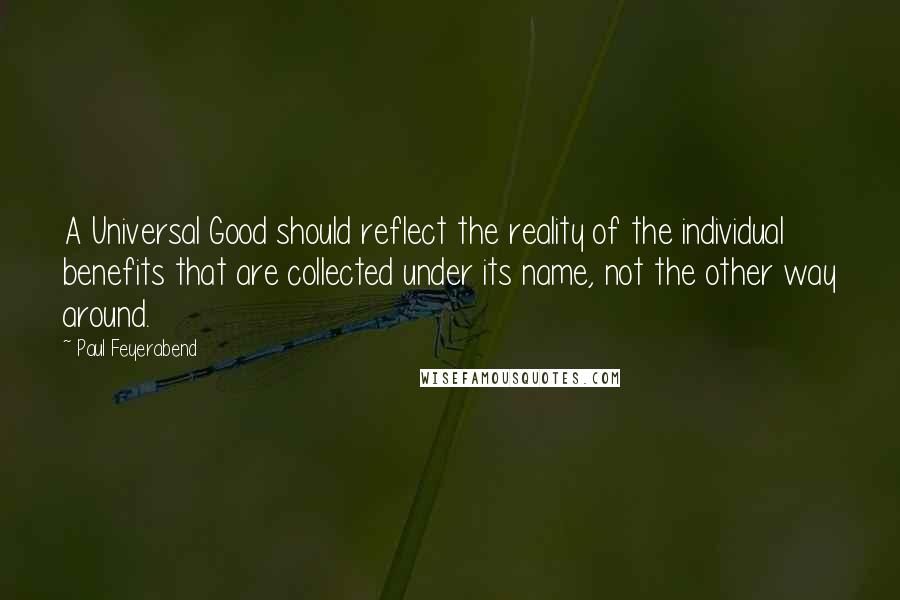 Paul Feyerabend Quotes: A Universal Good should reflect the reality of the individual benefits that are collected under its name, not the other way around.