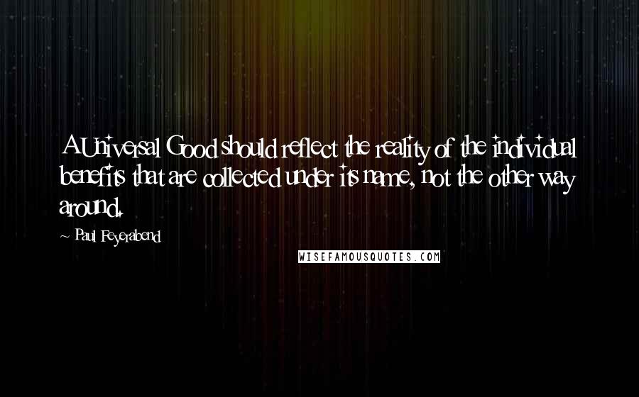 Paul Feyerabend Quotes: A Universal Good should reflect the reality of the individual benefits that are collected under its name, not the other way around.