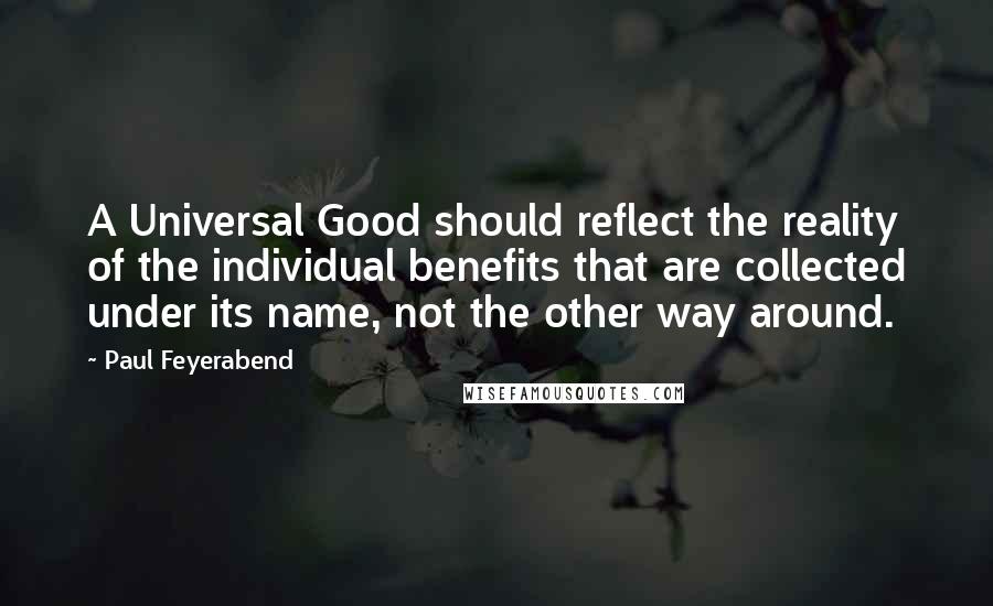 Paul Feyerabend Quotes: A Universal Good should reflect the reality of the individual benefits that are collected under its name, not the other way around.
