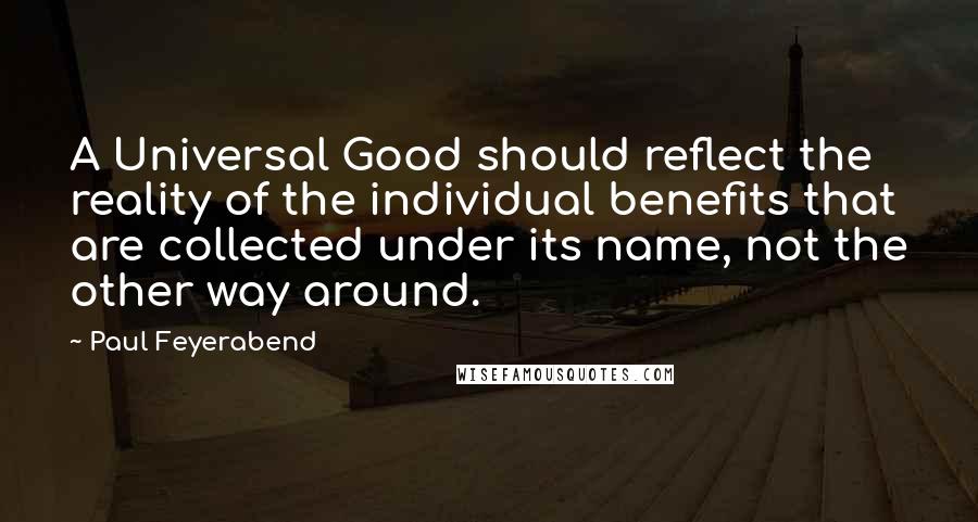 Paul Feyerabend Quotes: A Universal Good should reflect the reality of the individual benefits that are collected under its name, not the other way around.