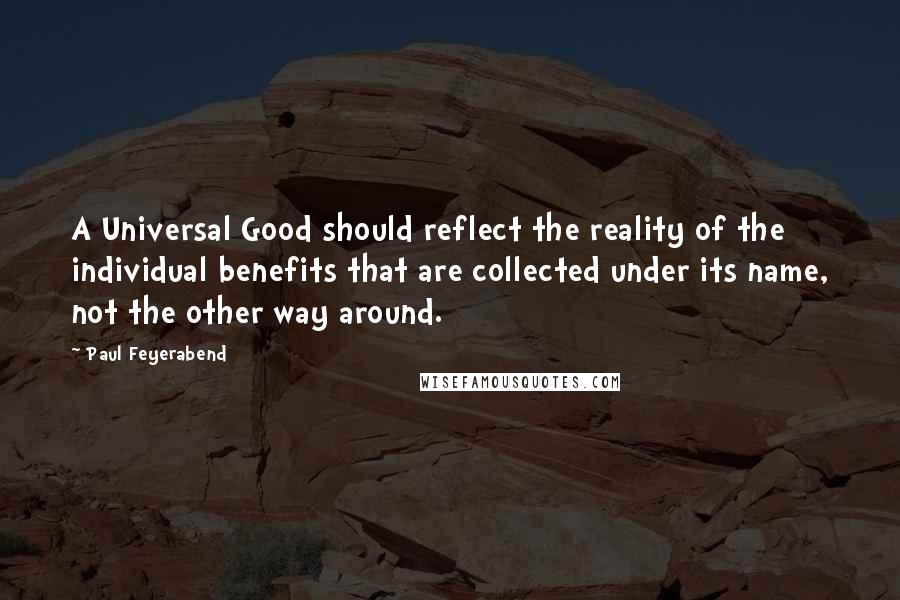 Paul Feyerabend Quotes: A Universal Good should reflect the reality of the individual benefits that are collected under its name, not the other way around.