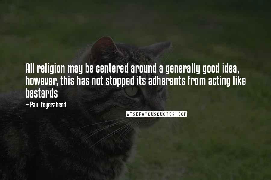 Paul Feyerabend Quotes: All religion may be centered around a generally good idea, however, this has not stopped its adherents from acting like bastards