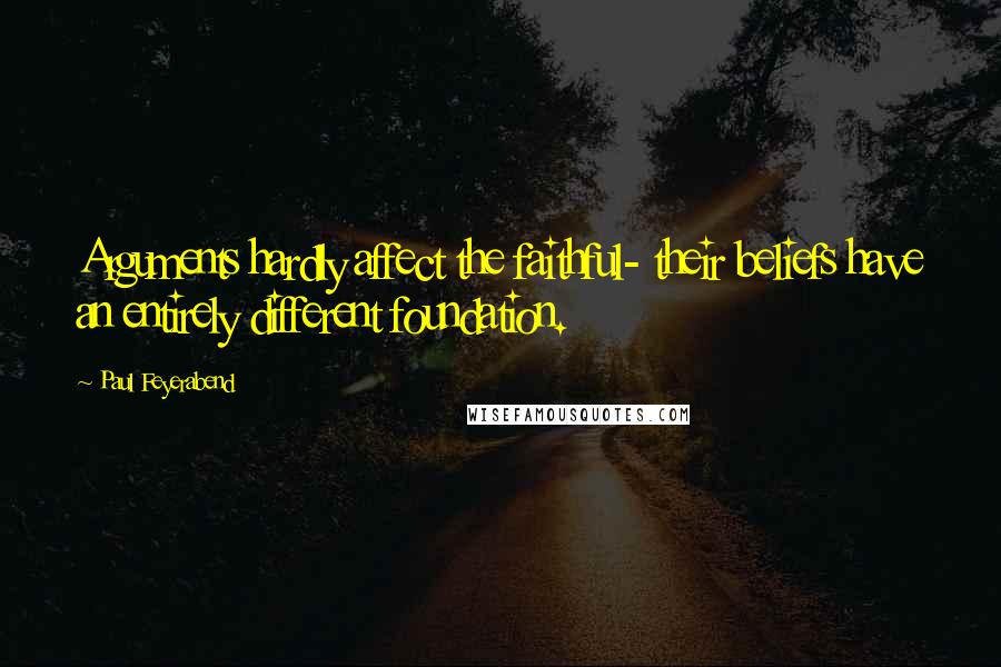 Paul Feyerabend Quotes: Arguments hardly affect the faithful- their beliefs have an entirely different foundation.