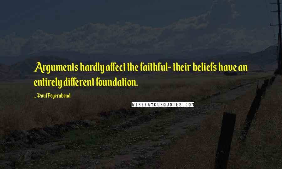 Paul Feyerabend Quotes: Arguments hardly affect the faithful- their beliefs have an entirely different foundation.