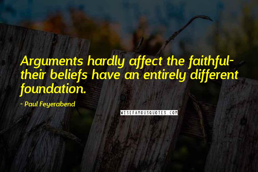 Paul Feyerabend Quotes: Arguments hardly affect the faithful- their beliefs have an entirely different foundation.