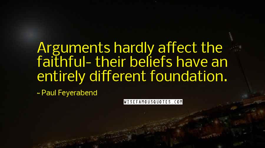 Paul Feyerabend Quotes: Arguments hardly affect the faithful- their beliefs have an entirely different foundation.