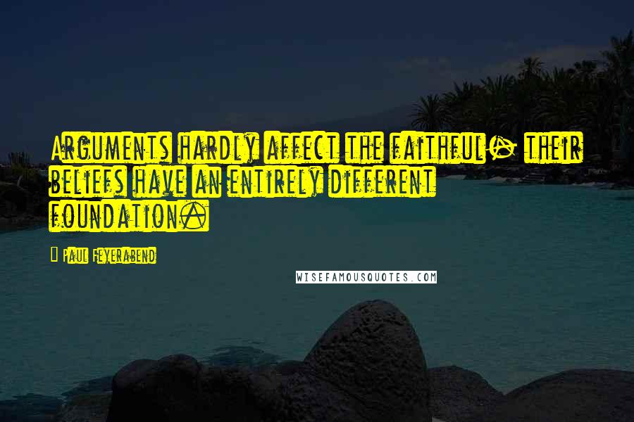Paul Feyerabend Quotes: Arguments hardly affect the faithful- their beliefs have an entirely different foundation.