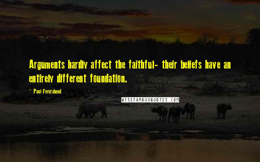 Paul Feyerabend Quotes: Arguments hardly affect the faithful- their beliefs have an entirely different foundation.