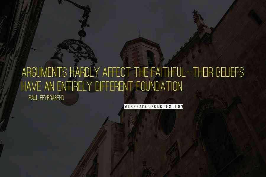 Paul Feyerabend Quotes: Arguments hardly affect the faithful- their beliefs have an entirely different foundation.