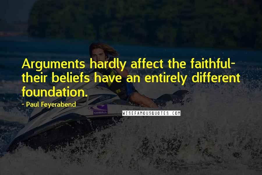 Paul Feyerabend Quotes: Arguments hardly affect the faithful- their beliefs have an entirely different foundation.