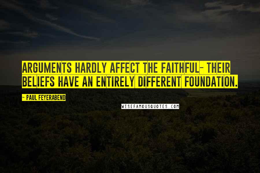 Paul Feyerabend Quotes: Arguments hardly affect the faithful- their beliefs have an entirely different foundation.