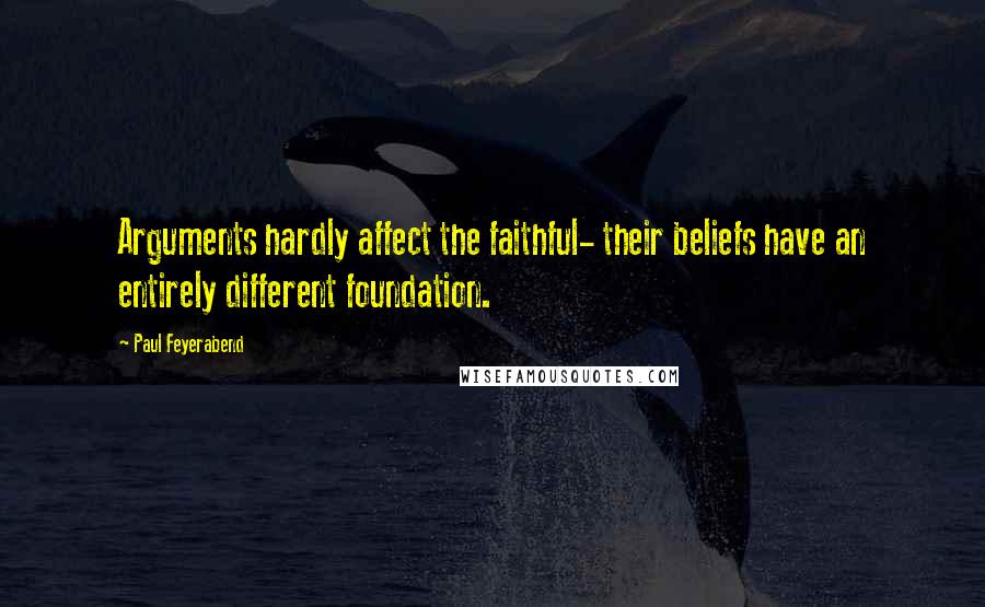 Paul Feyerabend Quotes: Arguments hardly affect the faithful- their beliefs have an entirely different foundation.