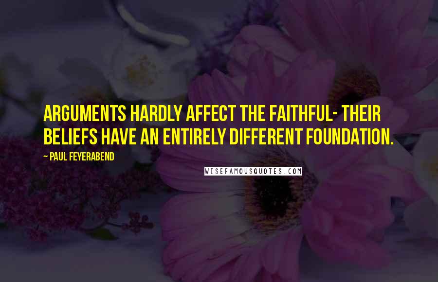 Paul Feyerabend Quotes: Arguments hardly affect the faithful- their beliefs have an entirely different foundation.