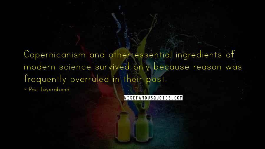 Paul Feyerabend Quotes: Copernicanism and other essential ingredients of modern science survived only because reason was frequently overruled in their past.