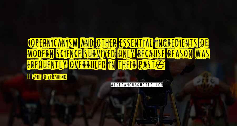 Paul Feyerabend Quotes: Copernicanism and other essential ingredients of modern science survived only because reason was frequently overruled in their past.