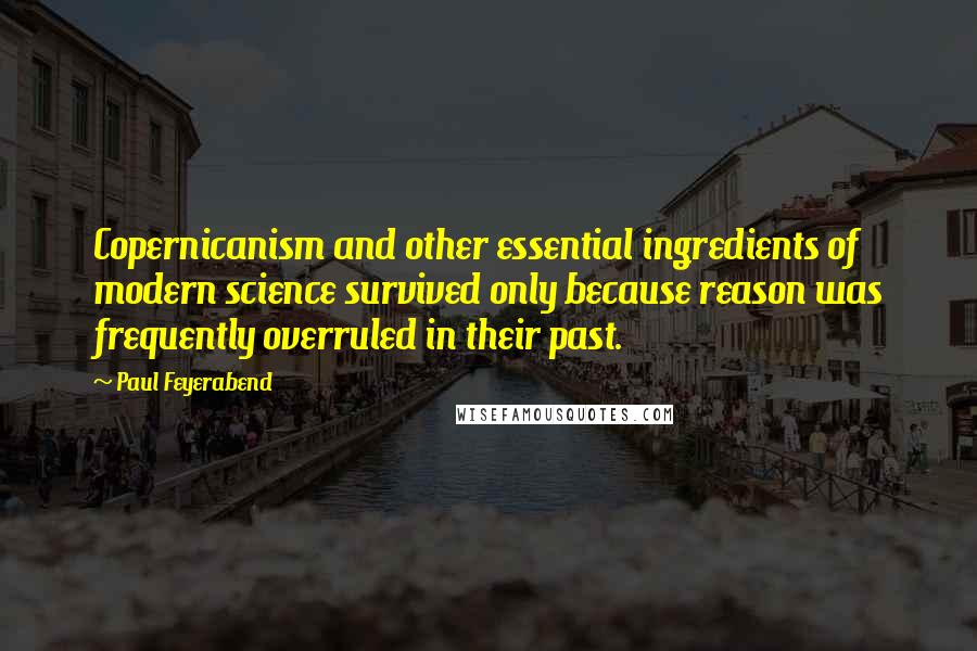 Paul Feyerabend Quotes: Copernicanism and other essential ingredients of modern science survived only because reason was frequently overruled in their past.