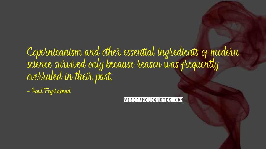 Paul Feyerabend Quotes: Copernicanism and other essential ingredients of modern science survived only because reason was frequently overruled in their past.