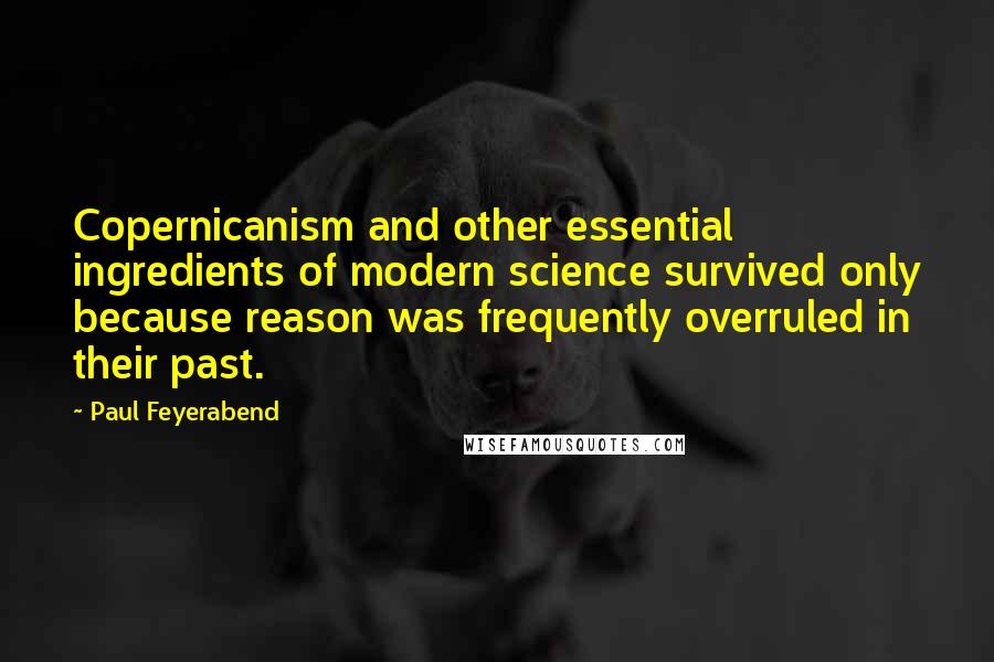 Paul Feyerabend Quotes: Copernicanism and other essential ingredients of modern science survived only because reason was frequently overruled in their past.