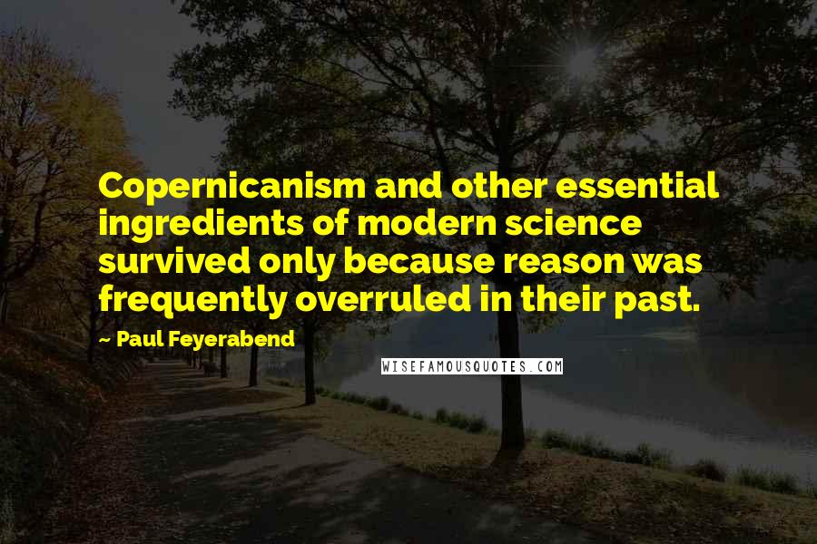 Paul Feyerabend Quotes: Copernicanism and other essential ingredients of modern science survived only because reason was frequently overruled in their past.