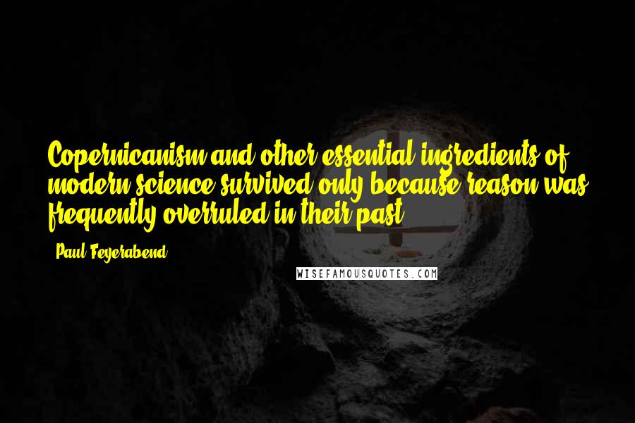 Paul Feyerabend Quotes: Copernicanism and other essential ingredients of modern science survived only because reason was frequently overruled in their past.