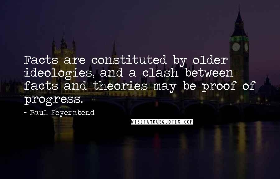 Paul Feyerabend Quotes: Facts are constituted by older ideologies, and a clash between facts and theories may be proof of progress.