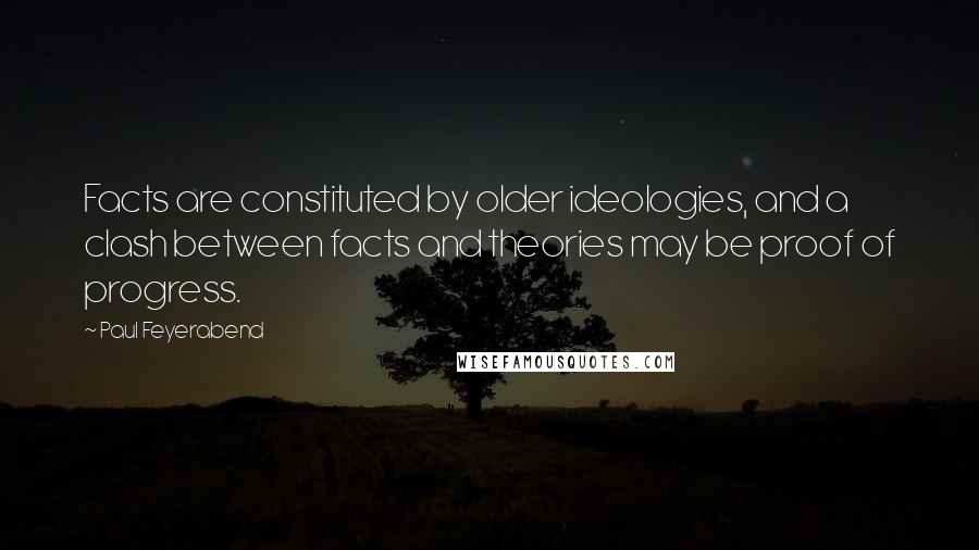 Paul Feyerabend Quotes: Facts are constituted by older ideologies, and a clash between facts and theories may be proof of progress.