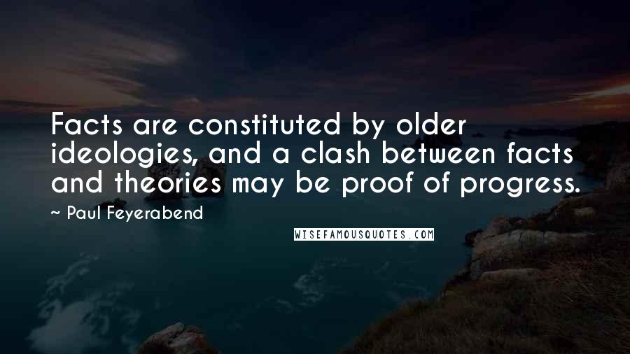 Paul Feyerabend Quotes: Facts are constituted by older ideologies, and a clash between facts and theories may be proof of progress.