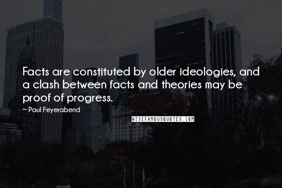 Paul Feyerabend Quotes: Facts are constituted by older ideologies, and a clash between facts and theories may be proof of progress.