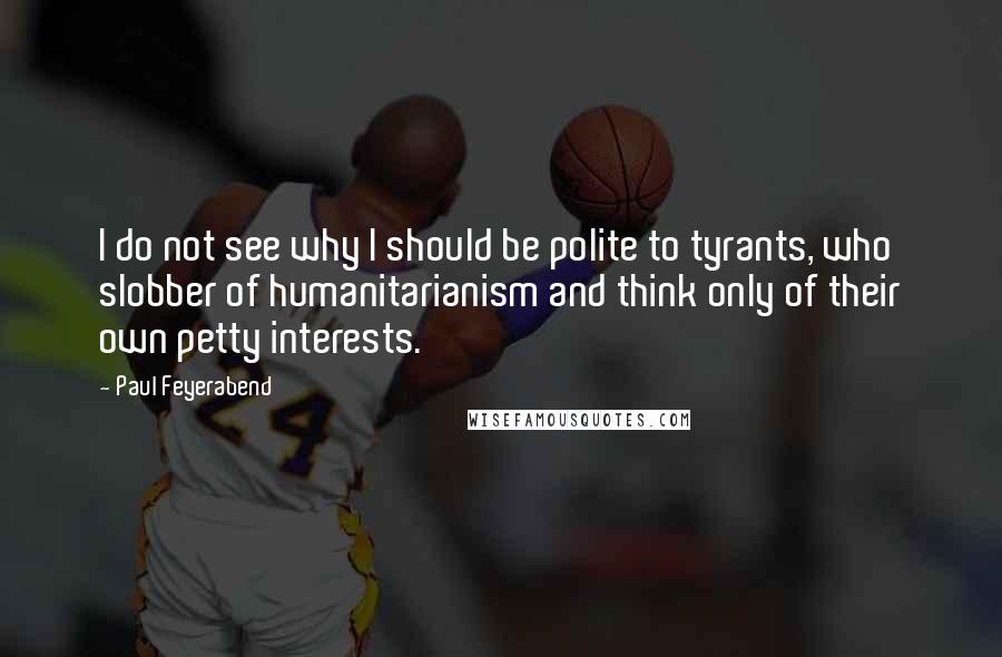 Paul Feyerabend Quotes: I do not see why I should be polite to tyrants, who slobber of humanitarianism and think only of their own petty interests.