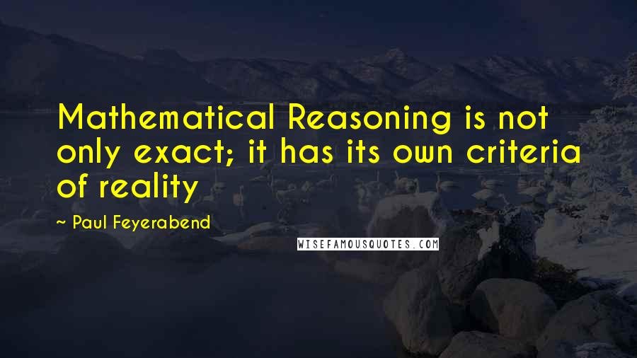 Paul Feyerabend Quotes: Mathematical Reasoning is not only exact; it has its own criteria of reality