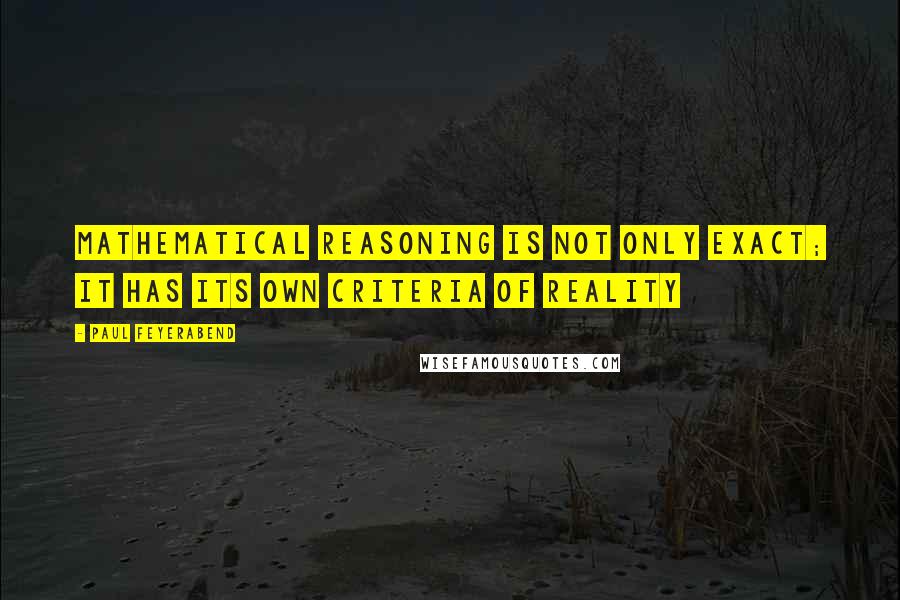 Paul Feyerabend Quotes: Mathematical Reasoning is not only exact; it has its own criteria of reality