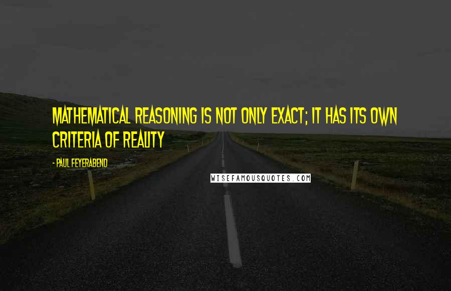 Paul Feyerabend Quotes: Mathematical Reasoning is not only exact; it has its own criteria of reality