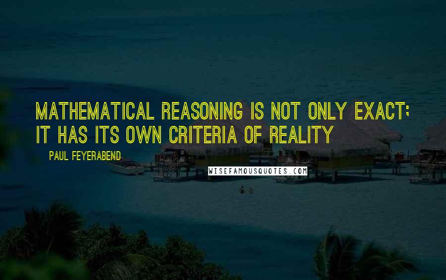 Paul Feyerabend Quotes: Mathematical Reasoning is not only exact; it has its own criteria of reality