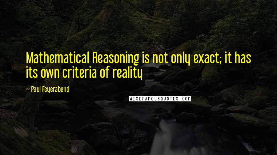 Paul Feyerabend Quotes: Mathematical Reasoning is not only exact; it has its own criteria of reality