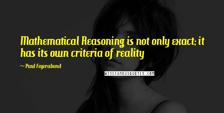 Paul Feyerabend Quotes: Mathematical Reasoning is not only exact; it has its own criteria of reality