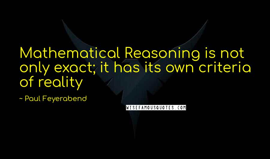 Paul Feyerabend Quotes: Mathematical Reasoning is not only exact; it has its own criteria of reality