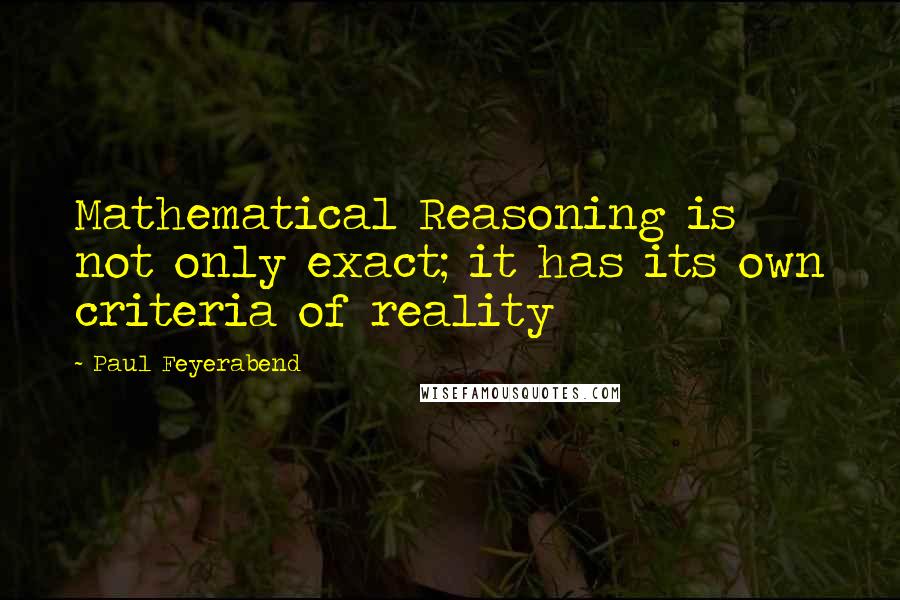 Paul Feyerabend Quotes: Mathematical Reasoning is not only exact; it has its own criteria of reality